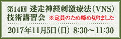 第14回 迷走神経刺激療法（VNS）技術講習会 日時：2017年11月5日（日） 8：30～11：30