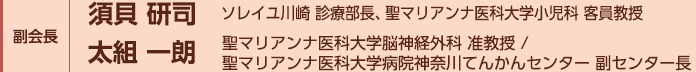 副会長：須貝　研司（ソレイユ川崎 診療部長、聖マリアンナ医科大学小児科 客員教授）、太組　一朗（聖マリアンナ医科大学脳神経外科　准教授 / 聖マリアンナ医科大学病院神奈川てんかんセンター副センター長）