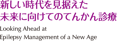 新しい時代を見据えた未来に向けてのてんかん診療 [Looking Ahead at Epilepsy Management of a New Age]